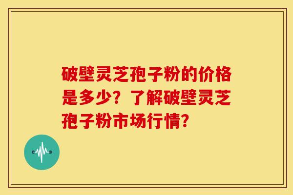 破壁灵芝孢子粉的价格是多少？了解破壁灵芝孢子粉市场行情？