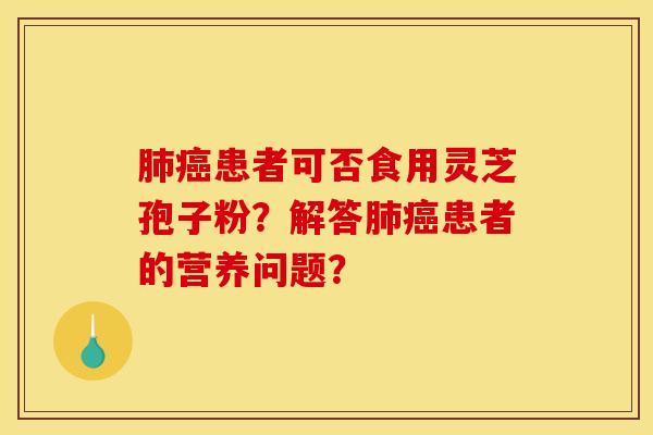肺癌患者可否食用灵芝孢子粉?解答肺癌患者的营养问题?