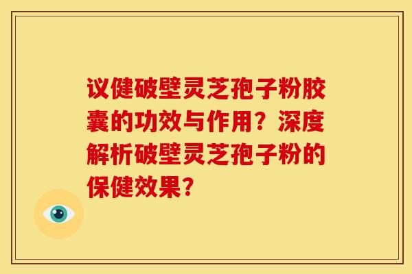 议健破壁灵芝孢子粉胶囊的功效与作用?深度解析破壁灵芝孢子粉的保健效果?