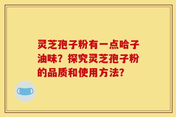 灵芝孢子粉有一点哈子油味?探究灵芝孢子粉的品质和使用方法?