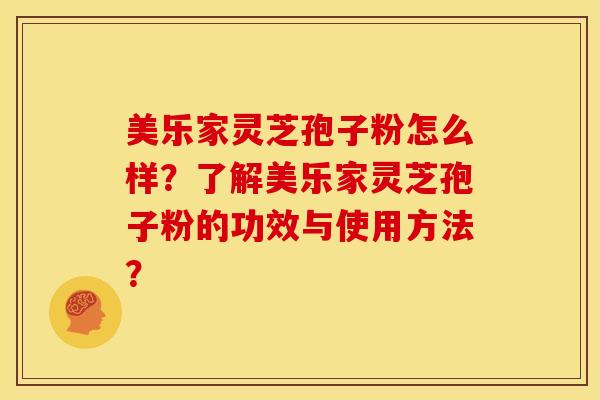 美乐家灵芝孢子粉怎么样?了解美乐家灵芝孢子粉的功效与使用方法?