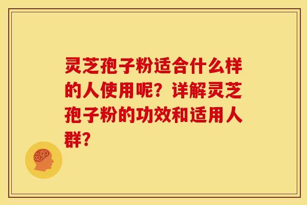 灵芝孢子粉适合什么样的人使用呢？详解灵芝孢子粉的功效和适用人群？