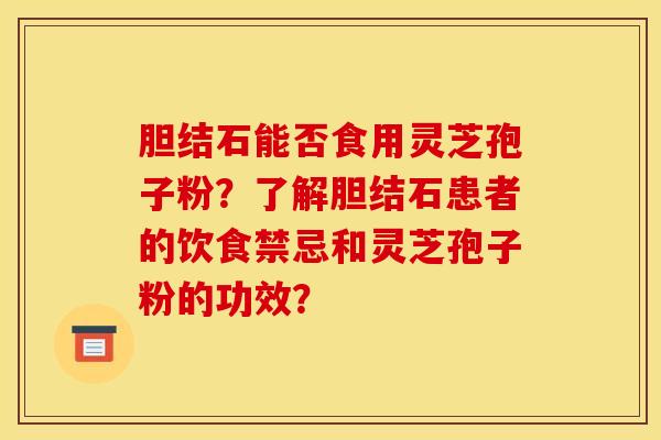 胆结石能否食用灵芝孢子粉?了解胆结石患者的饮食禁忌和灵芝孢子粉的功效?