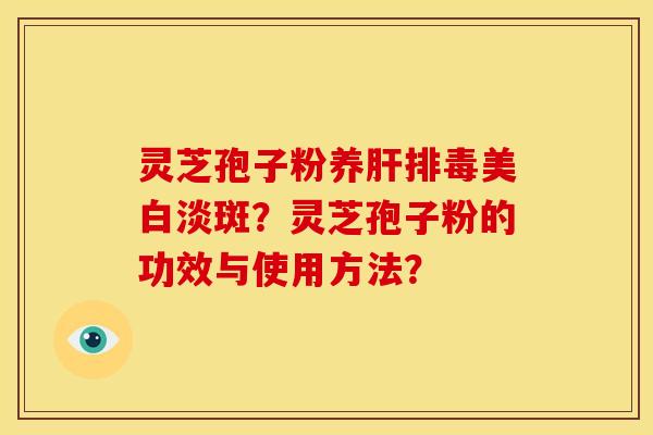 灵芝孢子粉养肝排毒美白淡斑?灵芝孢子粉的功效与使用方法?