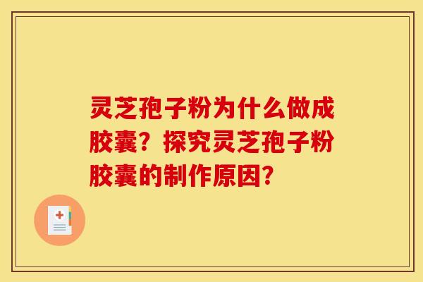灵芝孢子粉为什么做成胶囊?探究灵芝孢子粉胶囊的制作原因?