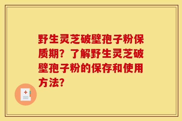 野生灵芝破壁孢子粉保质期？了解野生灵芝破壁孢子粉的保存和使用方法？