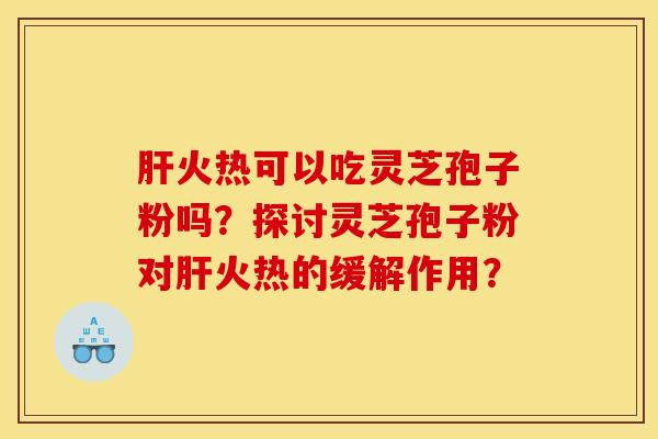 肝火热可以吃灵芝孢子粉吗?探讨灵芝孢子粉对肝火热的缓解作用?