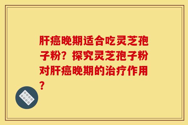 肝癌晚期适合吃灵芝孢子粉？探究灵芝孢子粉对肝癌晚期的治疗作用？