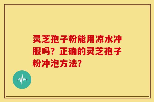 灵芝孢子粉能用凉水冲服吗？正确的灵芝孢子粉冲泡方法？
