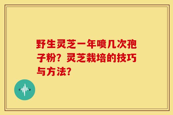 野生灵芝一年喷几次孢子粉？灵芝栽培的技巧与方法？