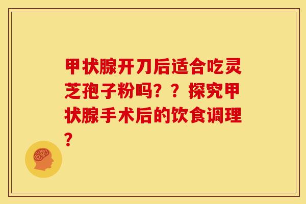 甲状腺开刀后适合吃灵芝孢子粉吗??探究甲状腺手术后的饮食调理?
