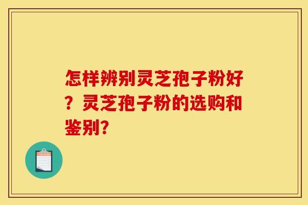 怎样辨别灵芝孢子粉好？灵芝孢子粉的选购和鉴别？