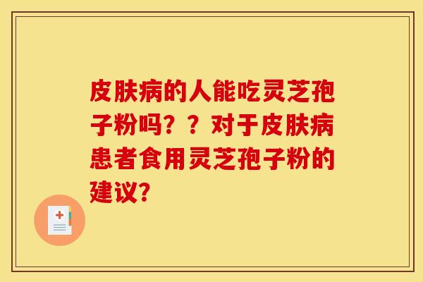 皮肤病的人能吃灵芝孢子粉吗??对于皮肤病患者食用灵芝孢子粉的建议?
