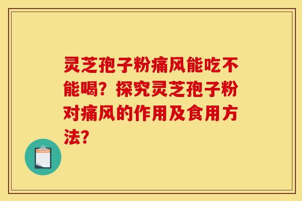 灵芝孢子粉痛风能吃不能喝？探究灵芝孢子粉对痛风的作用及食用方法？