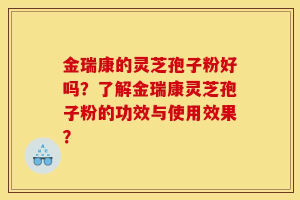 金瑞康的灵芝孢子粉好吗?了解金瑞康灵芝孢子粉的功效与使用效果?