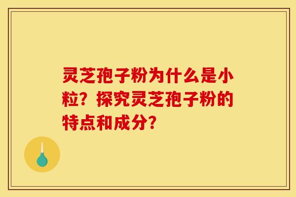 灵芝孢子粉为什么是小粒?探究灵芝孢子粉的特点和成分?