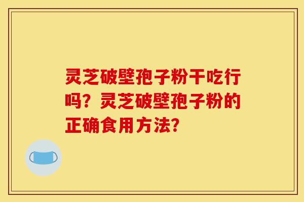 灵芝破壁孢子粉干吃行吗？灵芝破壁孢子粉的正确食用方法？