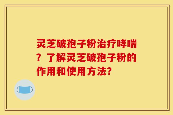 灵芝破孢子粉治疗哮喘?了解灵芝破孢子粉的作用和使用方法?