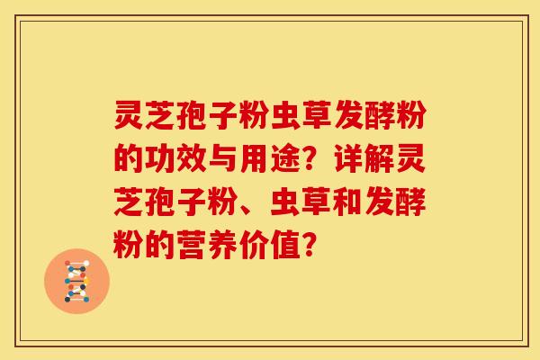 灵芝孢子粉虫草发酵粉的功效与用途?详解灵芝孢子粉、虫草和发酵粉的营养价值?