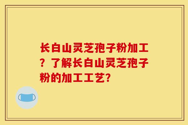 长白山灵芝孢子粉加工?了解长白山灵芝孢子粉的加工工艺?