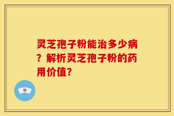 灵芝孢子粉能治多少病?解析灵芝孢子粉的药用价值?