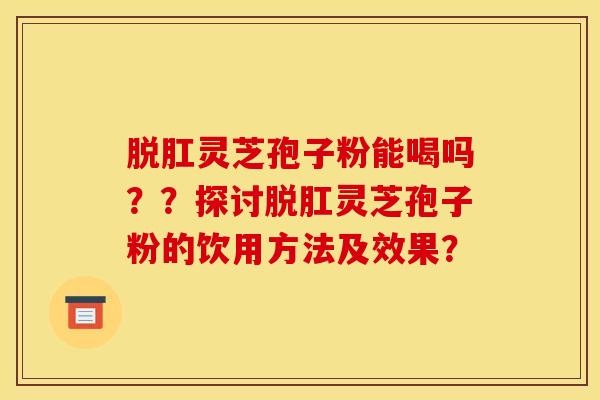 脱肛灵芝孢子粉能喝吗??探讨脱肛灵芝孢子粉的饮用方法及效果?