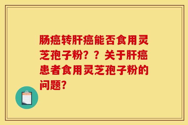 肠癌转肝癌能否食用灵芝孢子粉??关于肝癌患者食用灵芝孢子粉的问题?