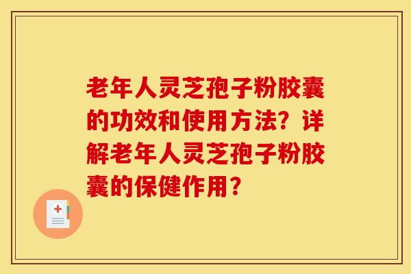 老年人灵芝孢子粉胶囊的功效和使用方法?详解老年人灵芝孢子粉胶囊的保健作用?