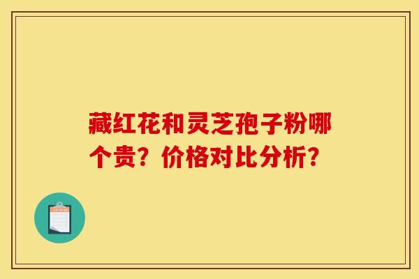 藏红花和灵芝孢子粉哪个贵?价格对比分析?