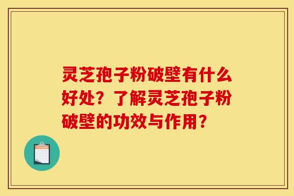 灵芝孢子粉破壁有什么好处？了解灵芝孢子粉破壁的功效与作用？