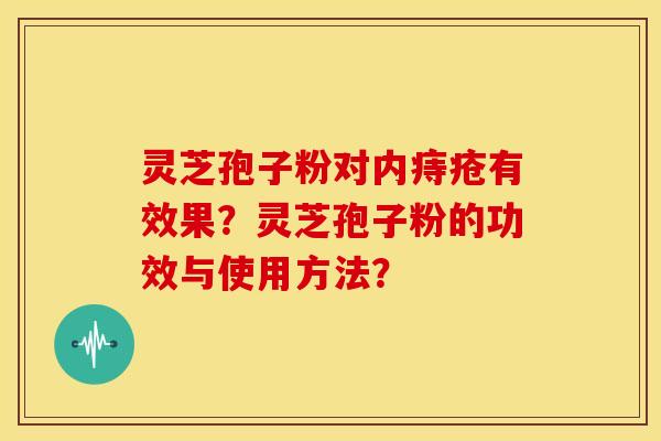 灵芝孢子粉对内痔疮有效果?灵芝孢子粉的功效与使用方法?