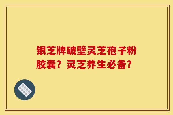 银芝牌破壁灵芝孢子粉胶囊?灵芝养生必备?
