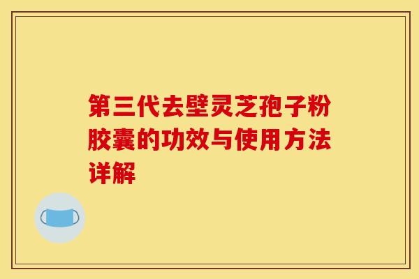 第三代去壁灵芝孢子粉胶囊的功效与使用方法详解