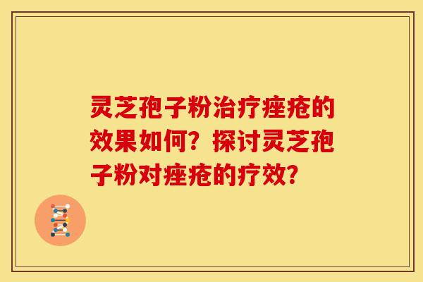 灵芝孢子粉治疗痤疮的效果如何?探讨灵芝孢子粉对痤疮的疗效?