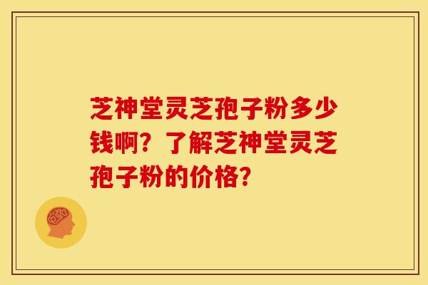 芝神堂灵芝孢子粉多少钱啊?了解芝神堂灵芝孢子粉的价格?