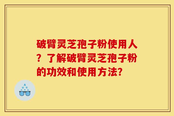 破臂灵芝孢子粉使用人?了解破臂灵芝孢子粉的功效和使用方法?