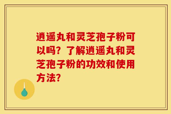 逍遥丸和灵芝孢子粉可以吗？了解逍遥丸和灵芝孢子粉的功效和使用方法？