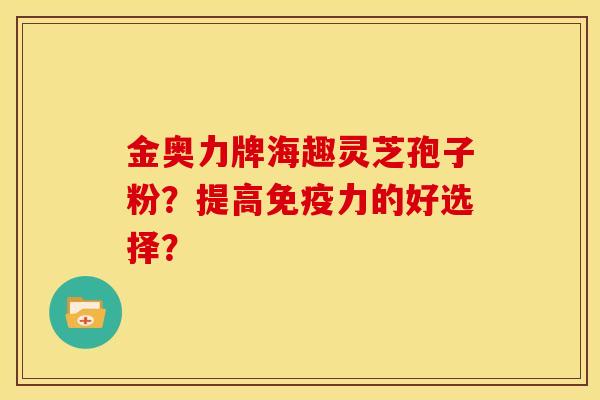 金奥力牌海趣灵芝孢子粉？提高免疫力的好选择？