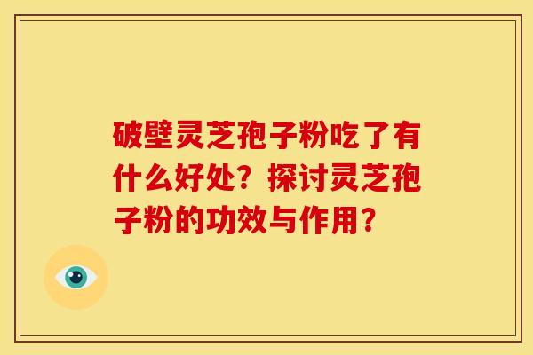 破壁灵芝孢子粉吃了有什么好处？探讨灵芝孢子粉的功效与作用？