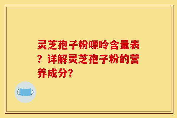 灵芝孢子粉嘌呤含量表？详解灵芝孢子粉的营养成分？