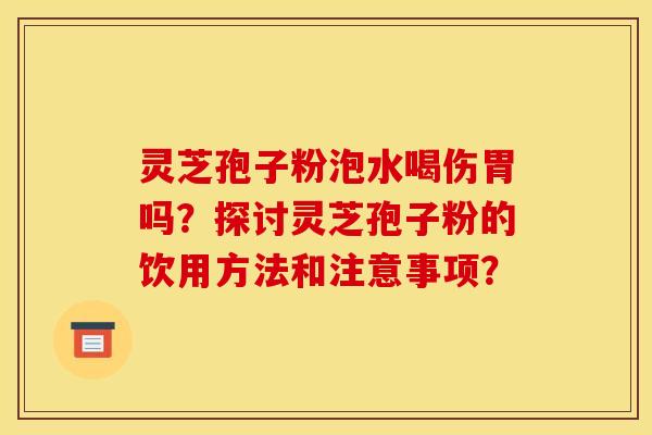 灵芝孢子粉泡水喝伤胃吗?探讨灵芝孢子粉的饮用方法和注意事项?
