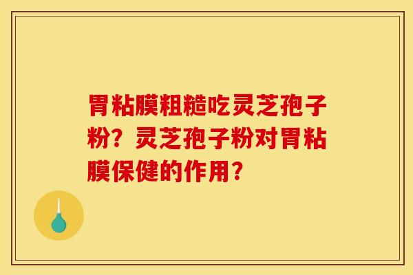 胃粘膜粗糙吃灵芝孢子粉?灵芝孢子粉对胃粘膜保健的作用?