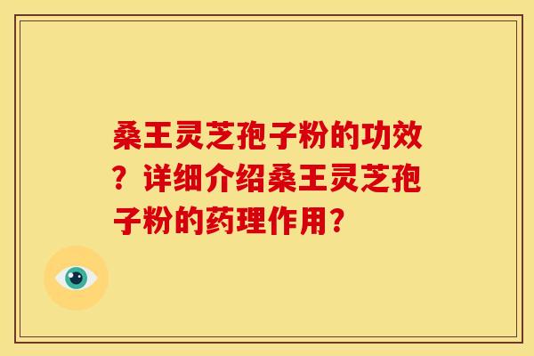 桑王灵芝孢子粉的功效？详细介绍桑王灵芝孢子粉的药理作用？