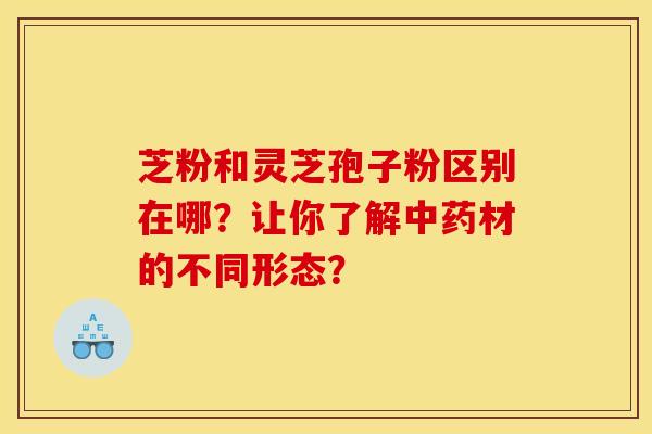 芝粉和灵芝孢子粉区别在哪?让你了解中药材的不同形态?