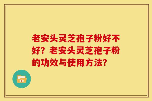 老安头灵芝孢子粉好不好?老安头灵芝孢子粉的功效与使用方法?