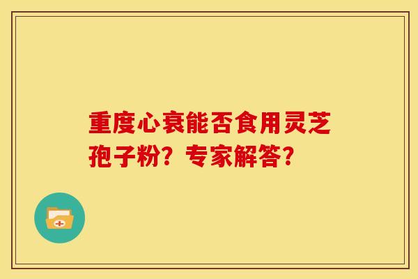 重度心衰能否食用灵芝孢子粉？专家解答？