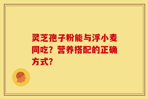 灵芝孢子粉能与浮小麦同吃？营养搭配的正确方式？