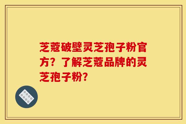 芝蔻破壁灵芝孢子粉官方?了解芝蔻品牌的灵芝孢子粉?