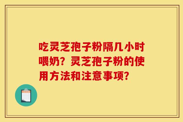 吃灵芝孢子粉隔几小时喂奶?灵芝孢子粉的使用方法和注意事项?