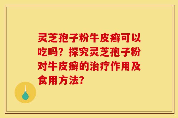 灵芝孢子粉牛皮癣可以吃吗？探究灵芝孢子粉对牛皮癣的治疗作用及食用方法？